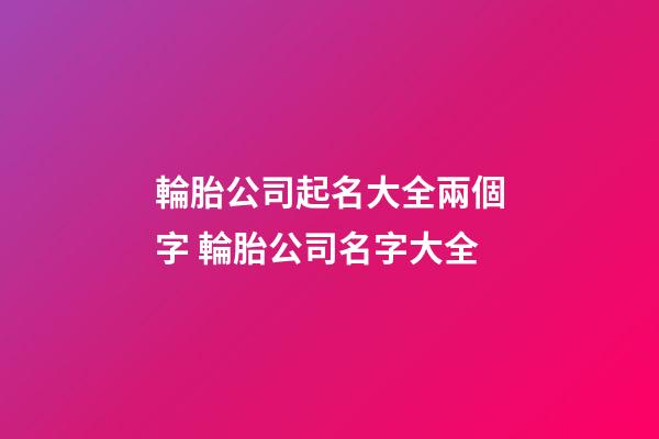 輪胎公司起名大全兩個字 輪胎公司名字大全-第1張-公司起名-玄機派